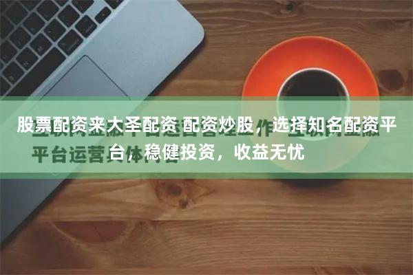 股票配资来大圣配资 配资炒股，选择知名配资平台，稳健投资，收益无忧