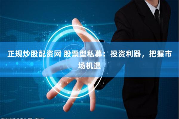 正规炒股配资网 股票型私募：投资利器，把握市场机遇