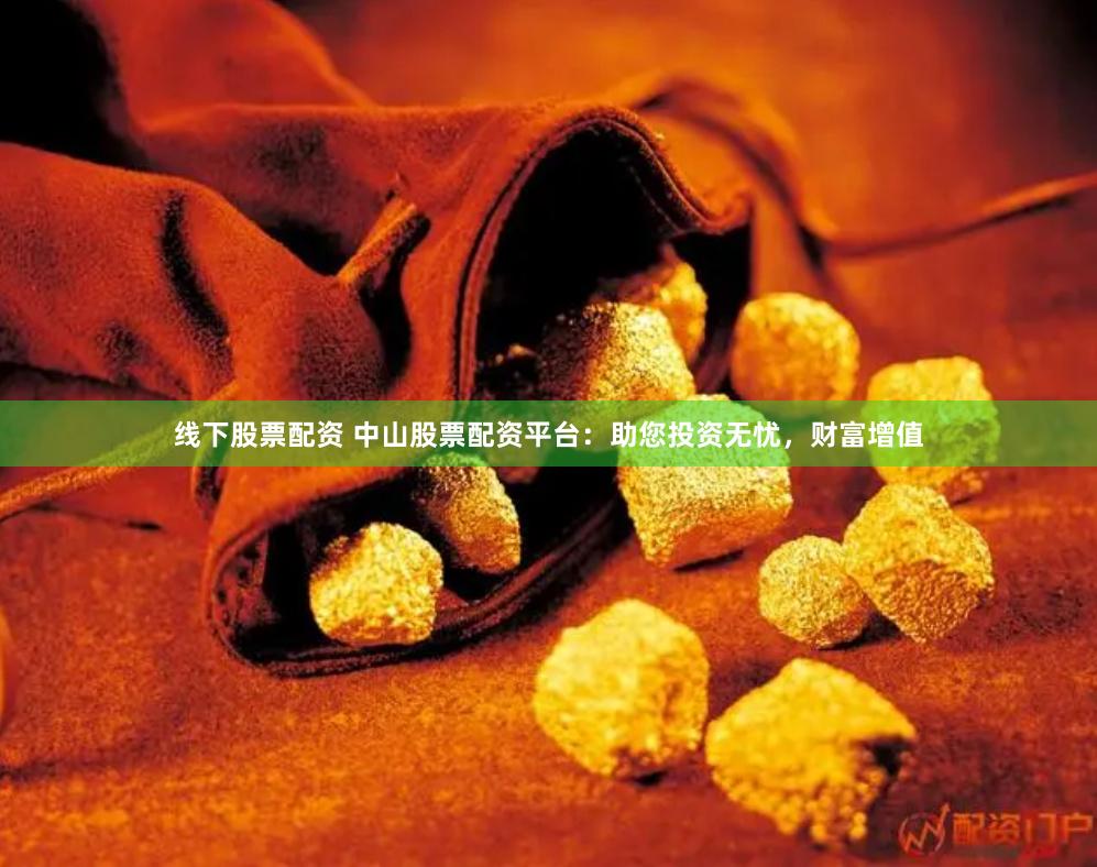 线下股票配资 中山股票配资平台：助您投资无忧，财富增值