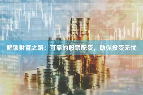 解锁财富之路：可靠的股票配资，助你投资无忧