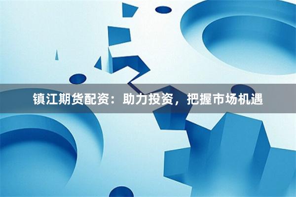 镇江期货配资：助力投资，把握市场机遇