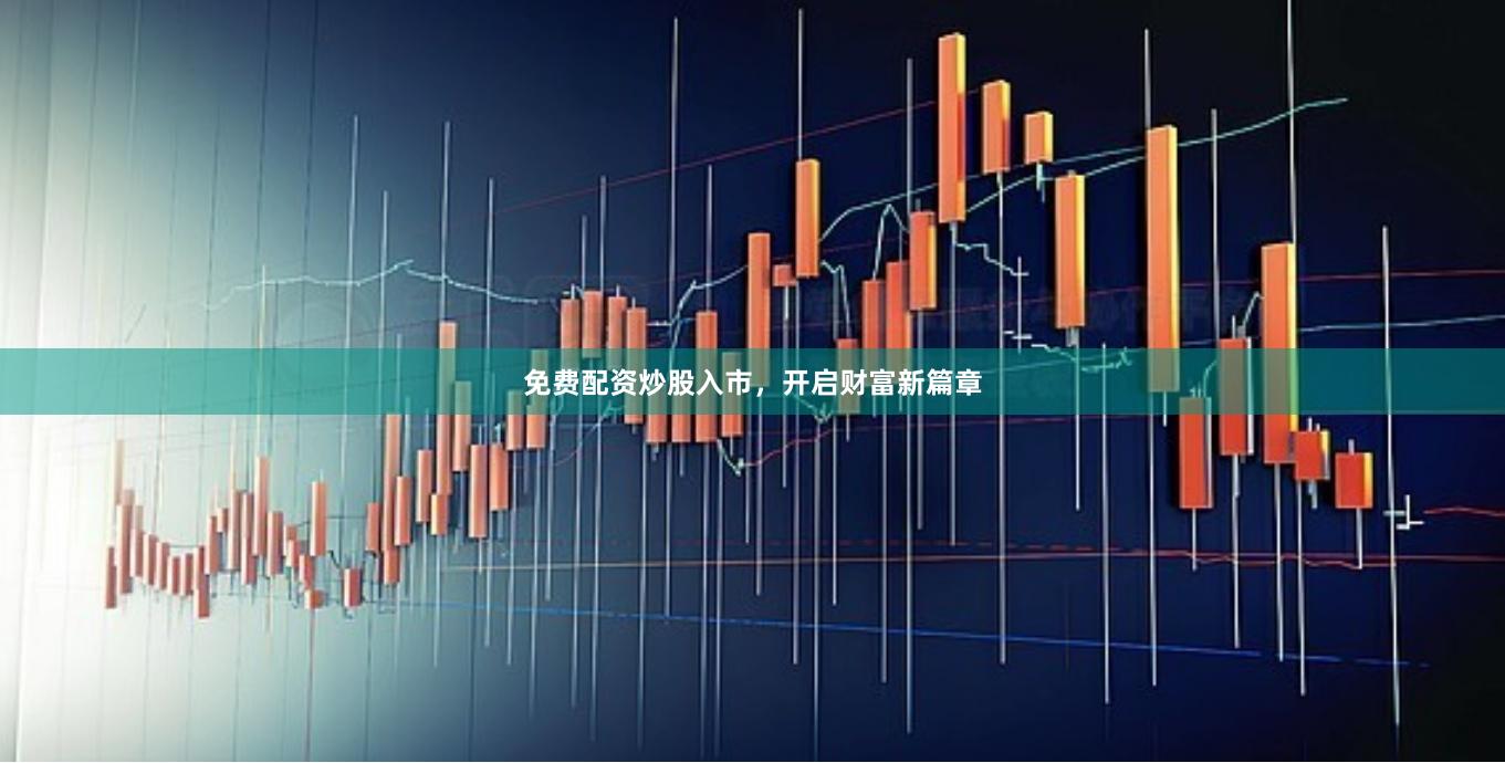 免费配资炒股入市，开启财富新篇章