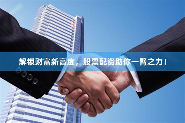 解锁财富新高度，股票配资助你一臂之力！