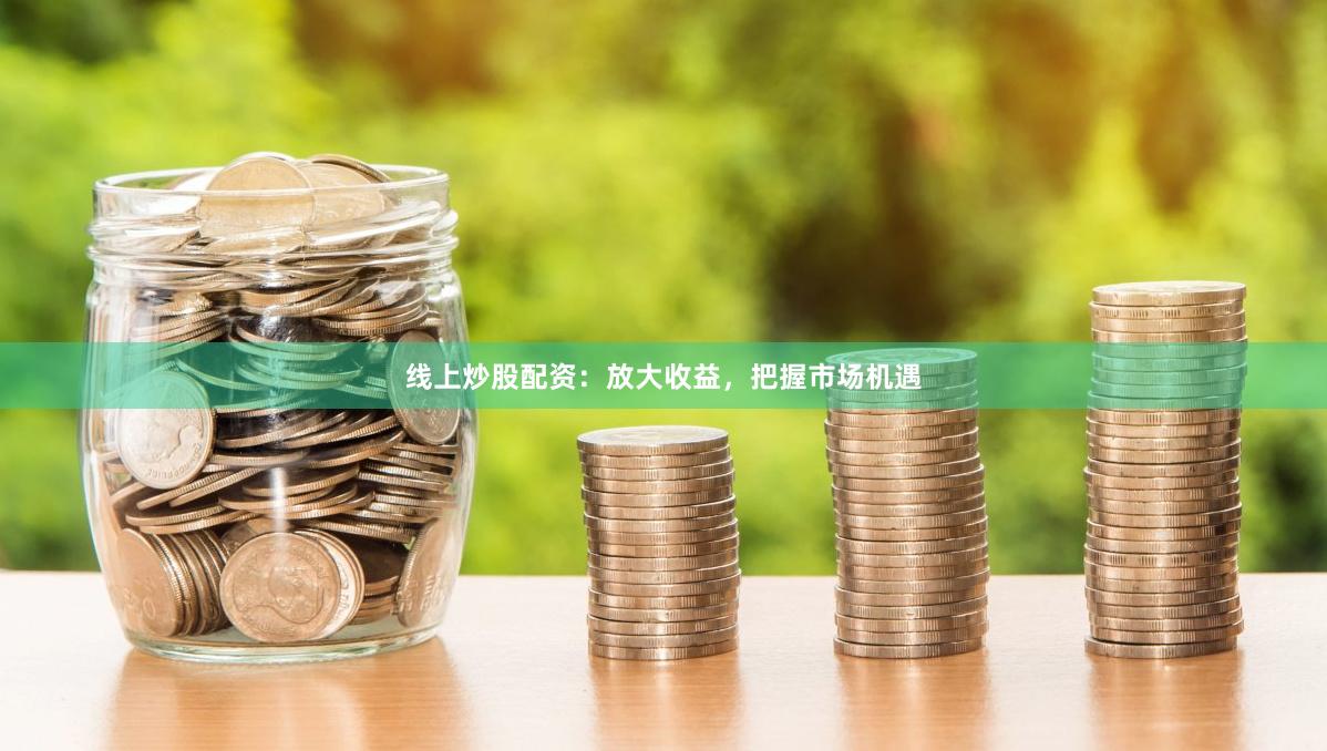 线上炒股配资：放大收益，把握市场机遇