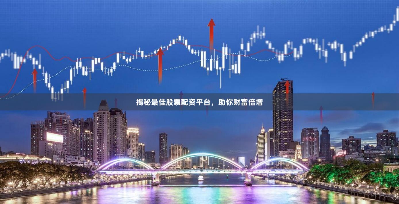 揭秘最佳股票配资平台，助你财富倍增