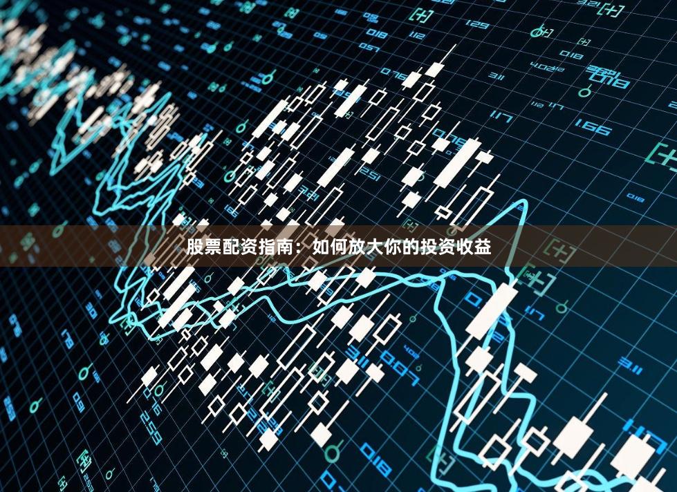 股票配资指南：如何放大你的投资收益