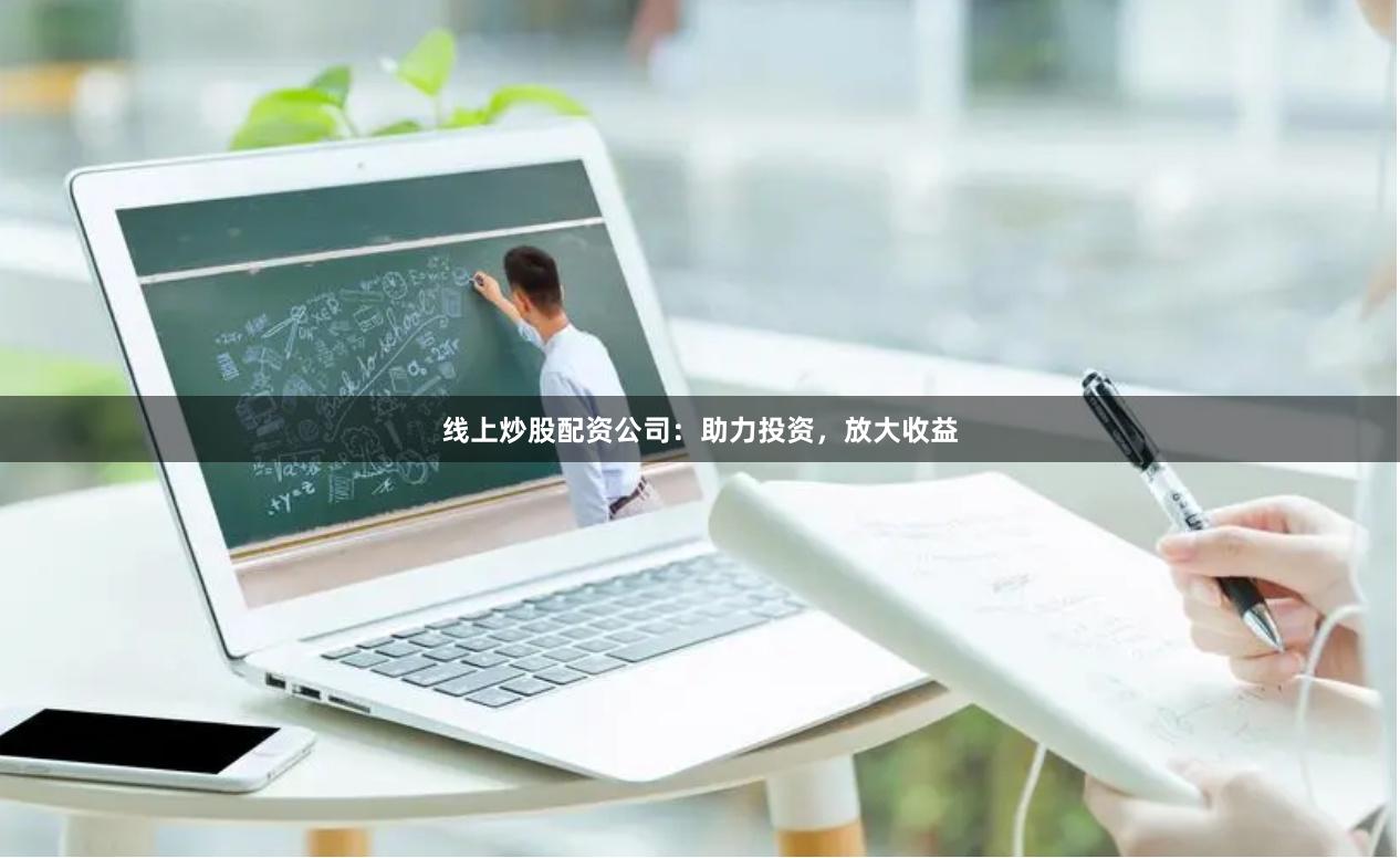 线上炒股配资公司：助力投资，放大收益