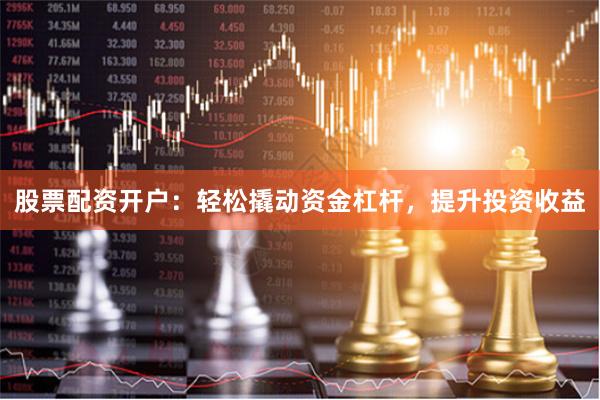股票配资开户：轻松撬动资金杠杆，提升投资收益