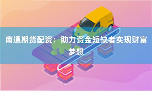 南通期货配资：助力资金短缺者实现财富梦想