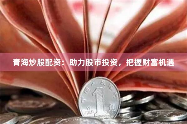 青海炒股配资：助力股市投资，把握财富机遇