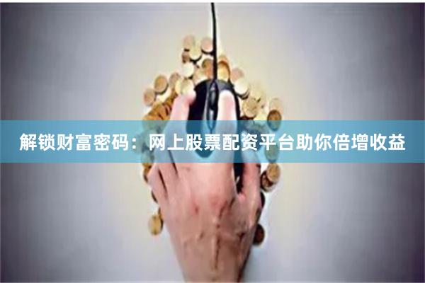 解锁财富密码：网上股票配资平台助你倍增收益