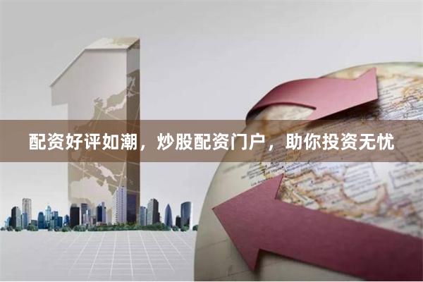 配资好评如潮，炒股配资门户，助你投资无忧