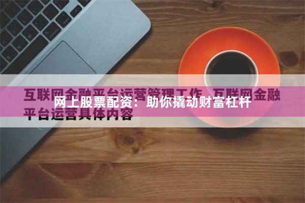 网上股票配资：助你撬动财富杠杆