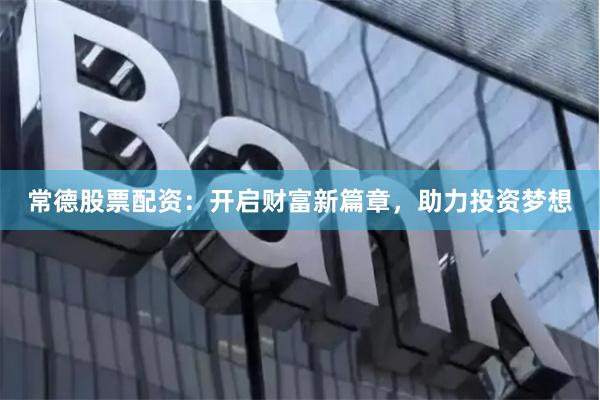常德股票配资：开启财富新篇章，助力投资梦想