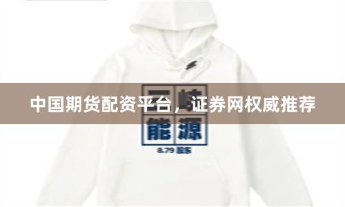 中国期货配资平台，证券网权威推荐