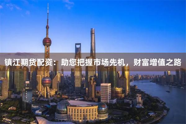 镇江期货配资：助您把握市场先机，财富增值之路