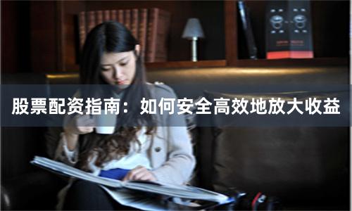 股票配资指南：如何安全高效地放大收益