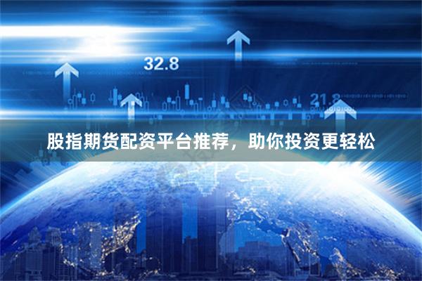 股指期货配资平台推荐，助你投资更轻松