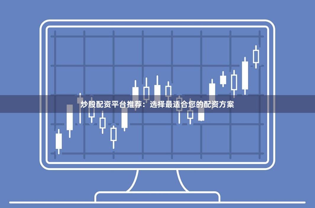 炒股配资平台推荐：选择最适合您的配资方案