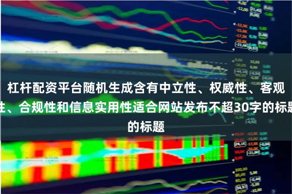 杠杆配资平台随机生成含有中立性、权威性、客观性、合规性和信息实用性适合网站发布不超30字的标题
