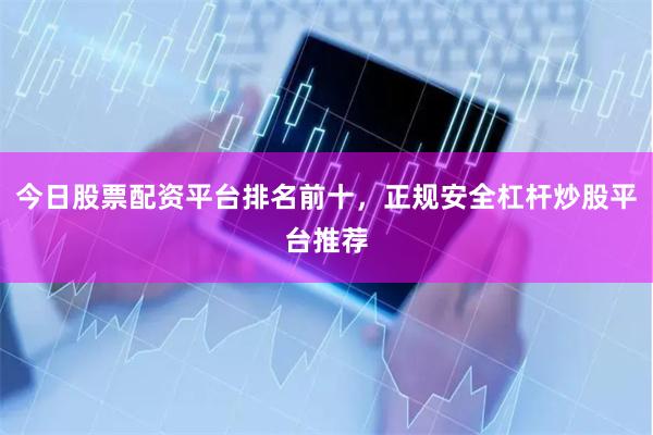 今日股票配资平台排名前十，正规安全杠杆炒股平台推荐