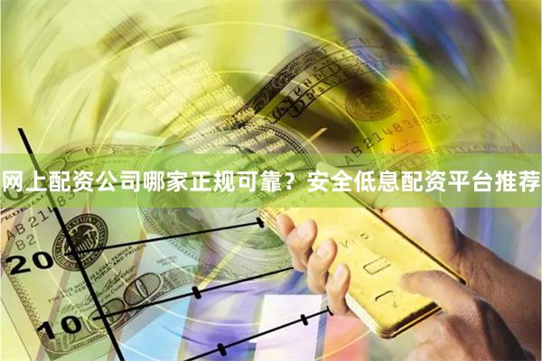 网上配资公司哪家正规可靠？安全低息配资平台推荐