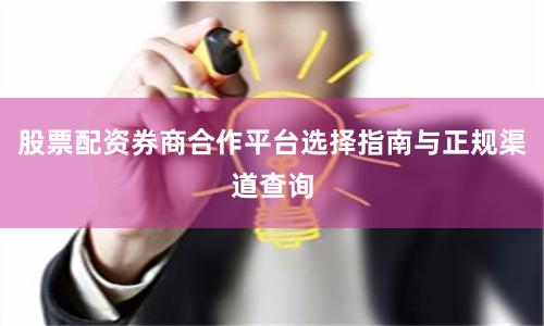 股票配资券商合作平台选择指南与正规渠道查询