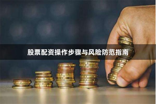 股票配资操作步骤与风险防范指南