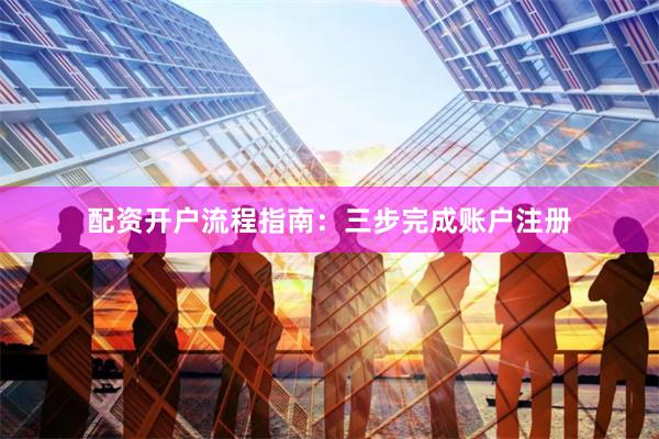 配资开户流程指南：三步完成账户注册