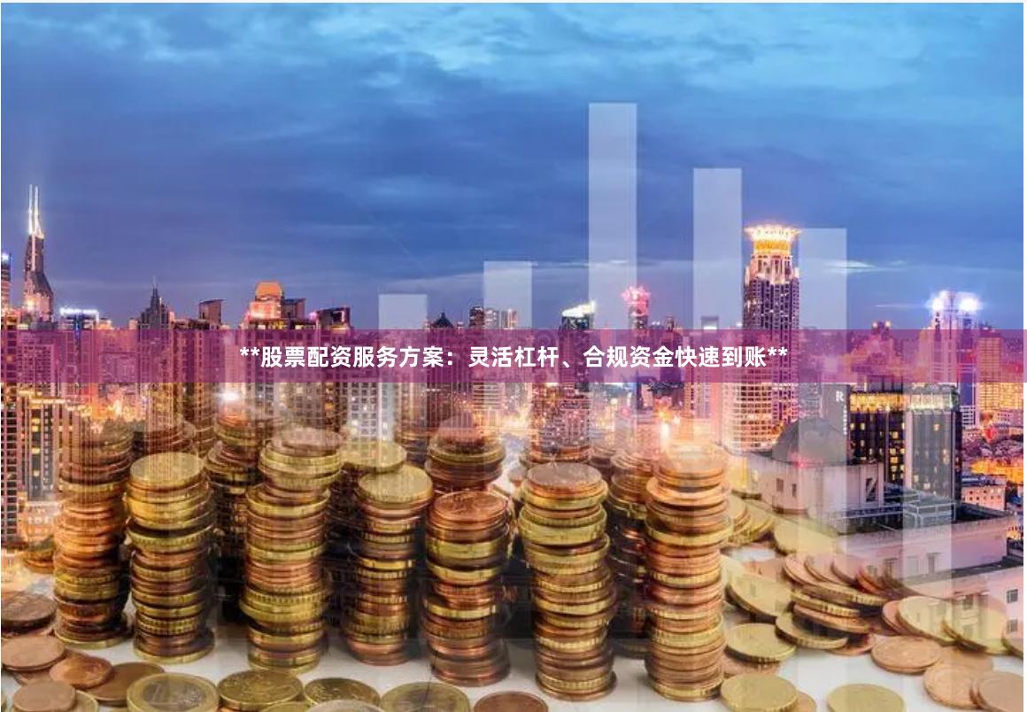 **股票配资服务方案：灵活杠杆、合规资金快速到账**
