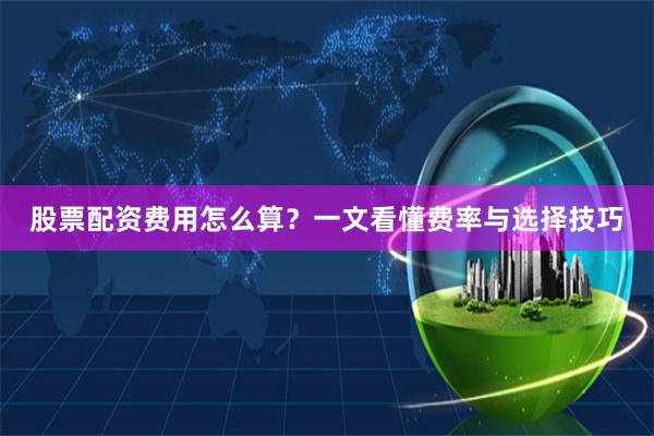 股票配资费用怎么算？一文看懂费率与选择技巧