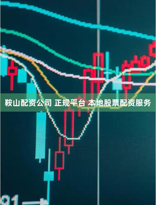 鞍山配资公司 正规平台 本地股票配资服务