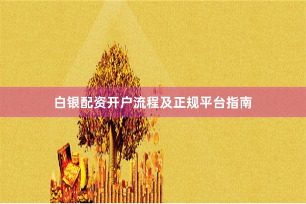白银配资开户流程及正规平台指南