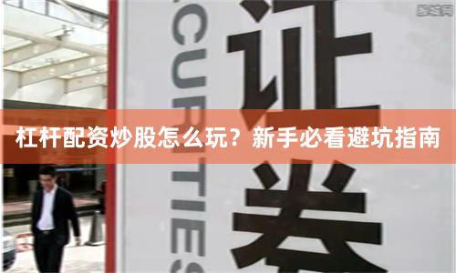 杠杆配资炒股怎么玩？新手必看避坑指南