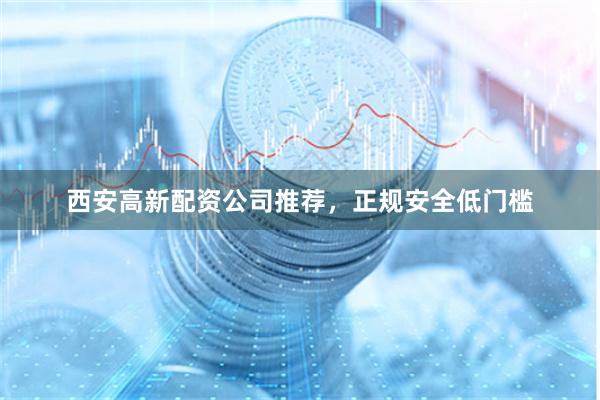 西安高新配资公司推荐，正规安全低门槛