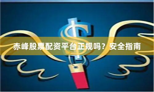 赤峰股票配资平台正规吗？安全指南