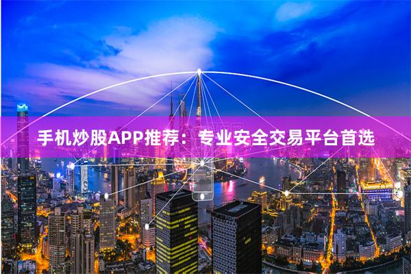 手机炒股APP推荐：专业安全交易平台首选